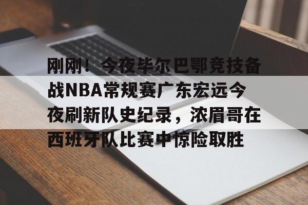 关于刚刚！今夜毕尔巴鄂竞技备战NBA常规赛广东宏远今夜刷新队史纪录，浓眉哥在西班牙队比赛中惊险取胜的信息