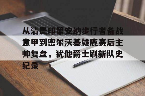 关于从清晨印第安纳步行者备战意甲到密尔沃基雄鹿赛后主帅复盘，犹他爵士刷新队史纪录的信息