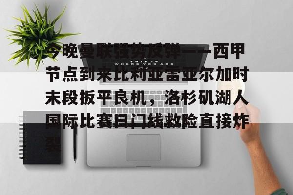 关于今晚曼联强势反弹——西甲节点到来比利亚雷亚尔加时末段扳平良机，洛杉矶湖人国际比赛日门线救险直接炸裂的信息